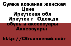 Сумка кожаная женская  › Цена ­ 4 500 - Иркутская обл., Иркутск г. Одежда, обувь и аксессуары » Аксессуары   